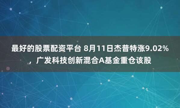 最好的股票配资平台 8月11日杰普特涨9.02%，广发科技创新混合A基金重仓该股