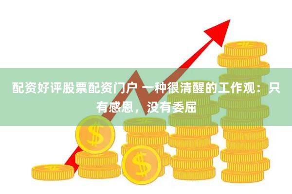 配资好评股票配资门户 一种很清醒的工作观：只有感恩，没有委屈