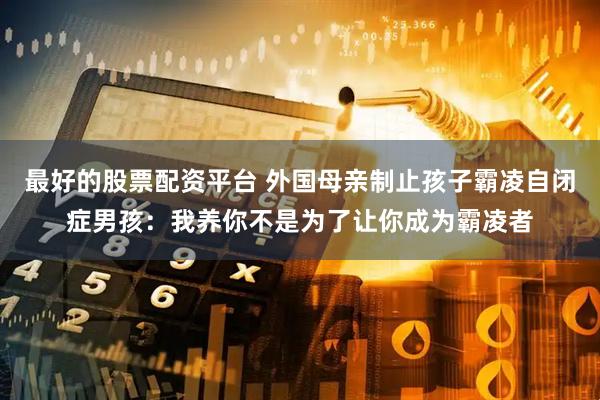 最好的股票配资平台 外国母亲制止孩子霸凌自闭症男孩：我养你不是为了让你成为霸凌者