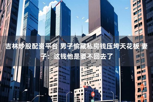 吉林炒股配资平台 男子偷藏私房钱压垮天花板 妻子：这钱他是要不回去了
