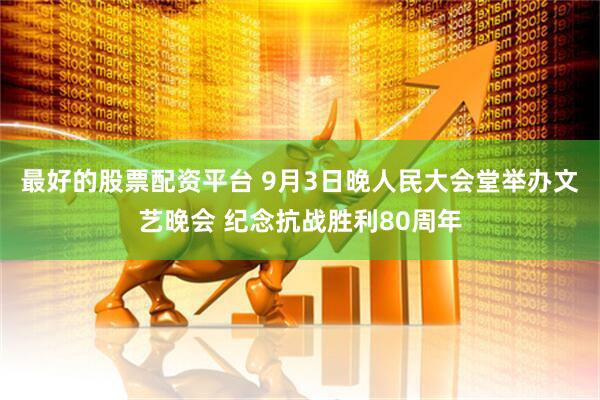 最好的股票配资平台 9月3日晚人民大会堂举办文艺晚会 纪念抗战胜利80周年