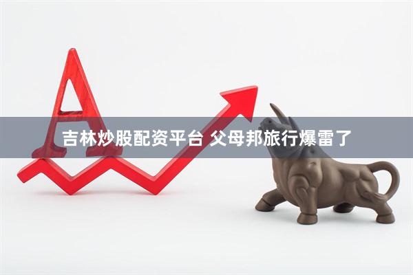 吉林炒股配资平台 父母邦旅行爆雷了