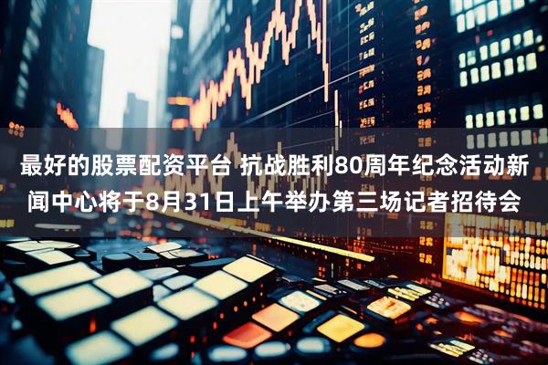 最好的股票配资平台 抗战胜利80周年纪念活动新闻中心将于8月31日上午举办第三场记者招待会