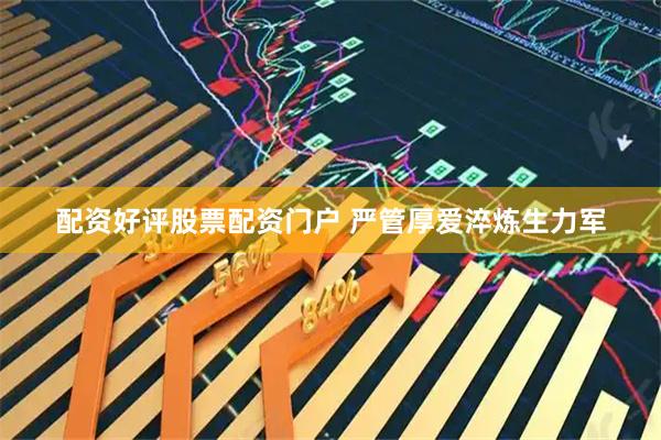 配资好评股票配资门户 严管厚爱淬炼生力军