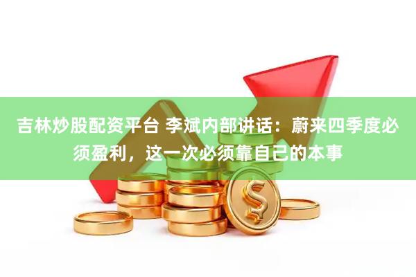 吉林炒股配资平台 李斌内部讲话：蔚来四季度必须盈利，这一次必须靠自己的本事