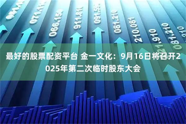 最好的股票配资平台 金一文化：9月16日将召开2025年第二次临时股东大会