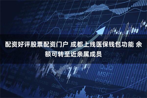 配资好评股票配资门户 成都上线医保钱包功能 余额可转至近亲属成员