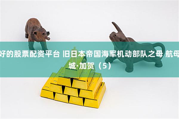 最好的股票配资平台 旧日本帝国海军机动部队之母 航母赤城&#183;加贺（5）