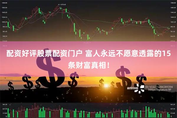 配资好评股票配资门户 富人永远不愿意透露的15条财富真相！