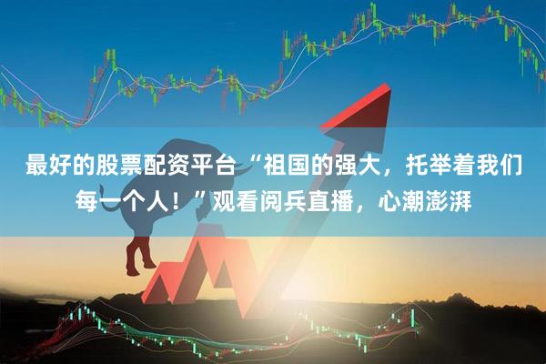 最好的股票配资平台 “祖国的强大，托举着我们每一个人！”观看阅兵直播，心潮澎湃