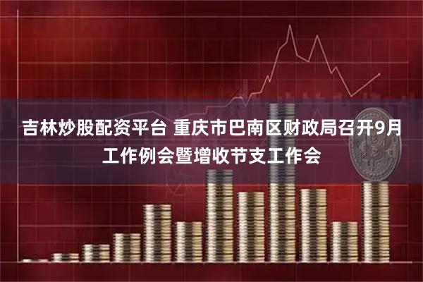 吉林炒股配资平台 重庆市巴南区财政局召开9月工作例会暨增收节支工作会