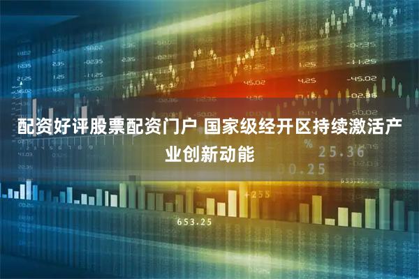配资好评股票配资门户 国家级经开区持续激活产业创新动能