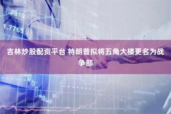 吉林炒股配资平台 特朗普拟将五角大楼更名为战争部