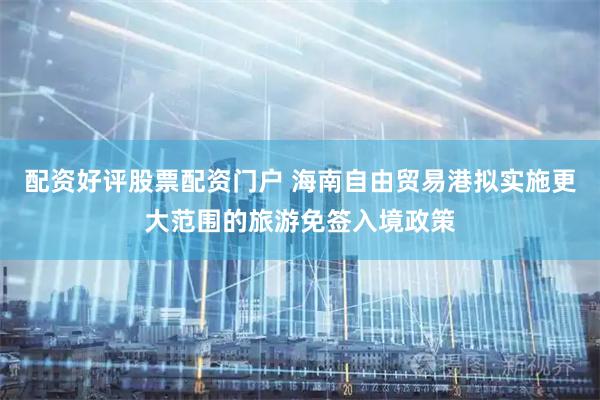 配资好评股票配资门户 海南自由贸易港拟实施更大范围的旅游免签入境政策