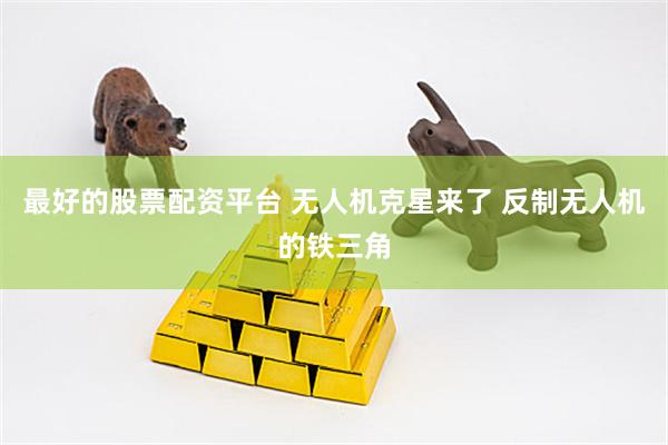 最好的股票配资平台 无人机克星来了 反制无人机的铁三角