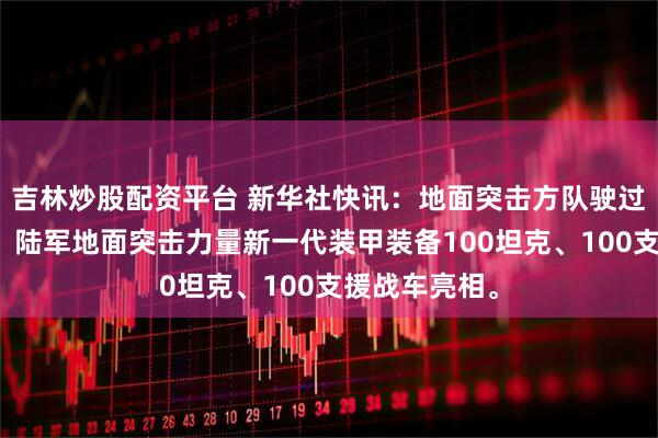 吉林炒股配资平台 新华社快讯：地面突击方队驶过天安门广场。陆军地面突击力量新一代装甲装备100坦克、100支援战车亮相。