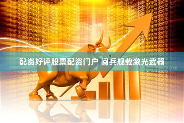 配资好评股票配资门户 阅兵舰载激光武器