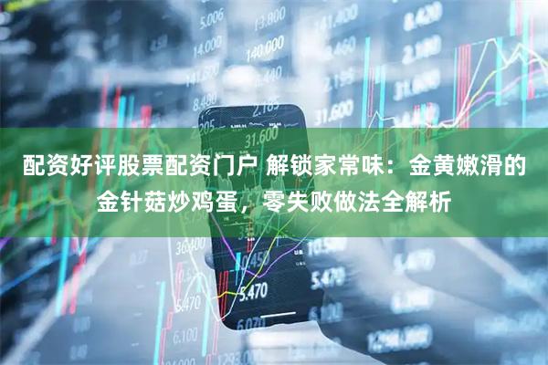配资好评股票配资门户 解锁家常味：金黄嫩滑的金针菇炒鸡蛋，零失败做法全解析