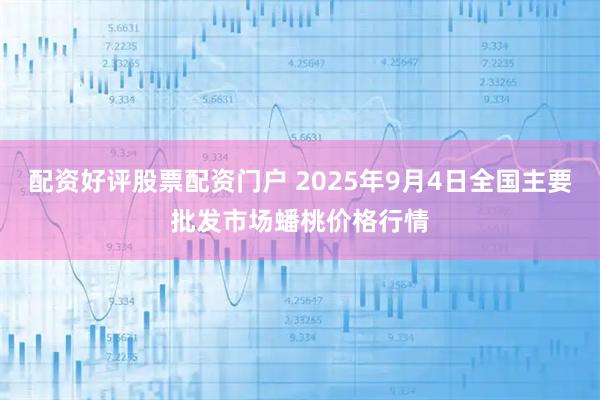 配资好评股票配资门户 2025年9月4日全国主要批发市场蟠桃价格行情