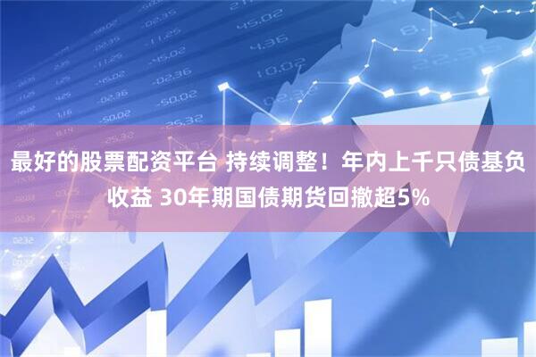 最好的股票配资平台 持续调整！年内上千只债基负收益 30年期国债期货回撤超5%