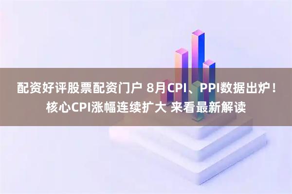 配资好评股票配资门户 8月CPI、PPI数据出炉！核心CPI涨幅连续扩大 来看最新解读
