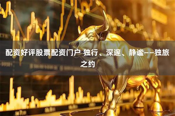 配资好评股票配资门户 独行、深邃、静谧——独旅之约