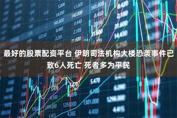 最好的股票配资平台 伊朗司法机构大楼恐袭事件已致6人死亡 死者多为平民