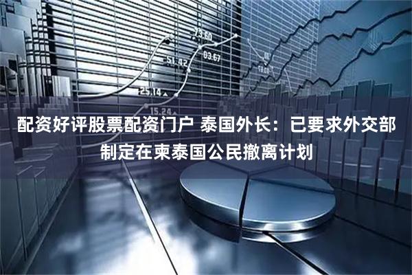 配资好评股票配资门户 泰国外长：已要求外交部制定在柬泰国公民撤离计划