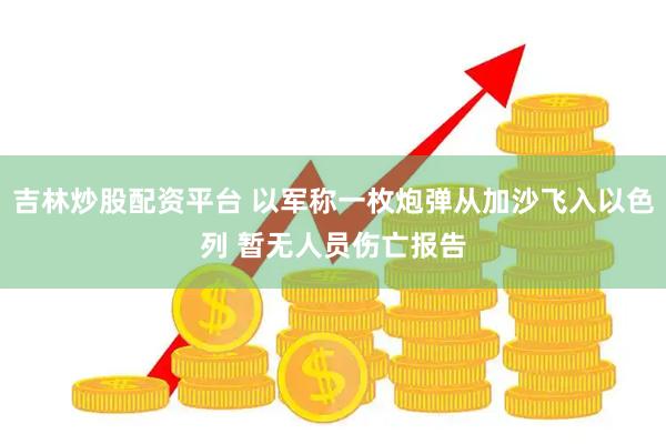 吉林炒股配资平台 以军称一枚炮弹从加沙飞入以色列 暂无人员伤亡报告