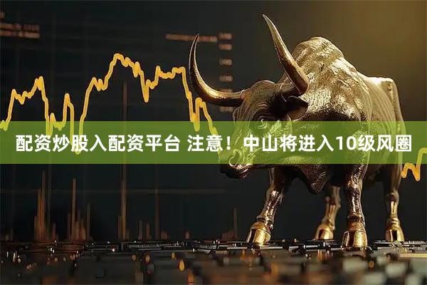 配资炒股入配资平台 注意！中山将进入10级风圈