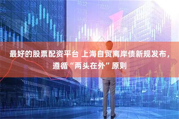 最好的股票配资平台 上海自贸离岸债新规发布，遵循“两头在外”原则