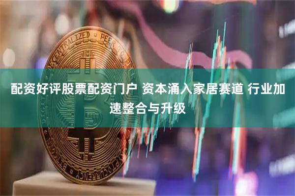 配资好评股票配资门户 资本涌入家居赛道 行业加速整合与升级