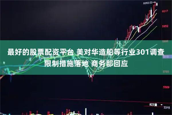 最好的股票配资平台 美对华造船等行业301调查限制措施落地 商务部回应