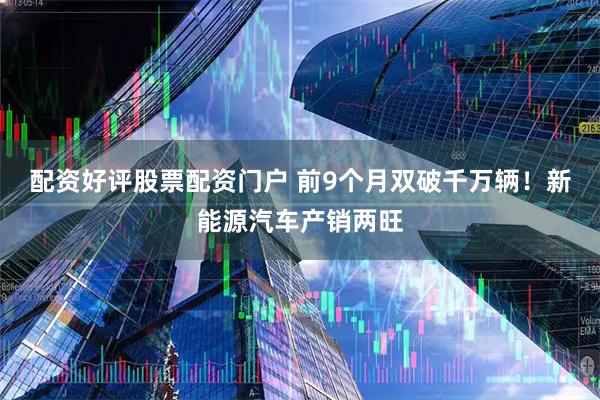 配资好评股票配资门户 前9个月双破千万辆！新能源汽车产销两旺