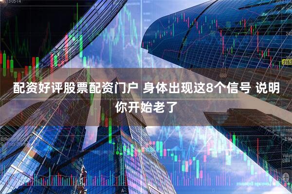 配资好评股票配资门户 身体出现这8个信号 说明你开始老了