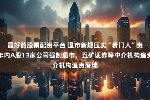 最好的股票配资平台 退市新规压实“看门人”责任：年内A股13家公司强制退市，五矿证券等中介机构追责落地