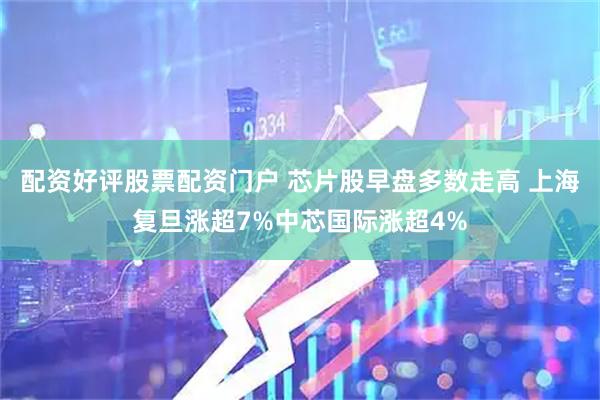 配资好评股票配资门户 芯片股早盘多数走高 上海复旦涨超7%中芯国际涨超4%