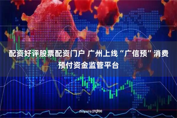 配资好评股票配资门户 广州上线“广信预”消费预付资金监管平台