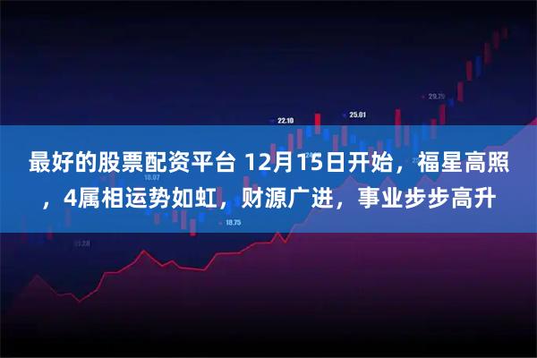 最好的股票配资平台 12月15日开始，福星高照，4属相运势如虹，财源广进，事业步步高升