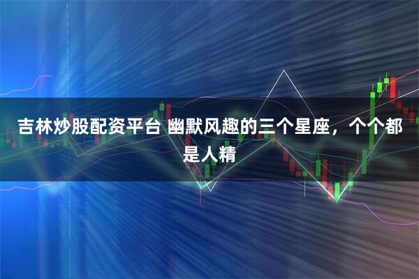 吉林炒股配资平台 幽默风趣的三个星座，个个都是人精