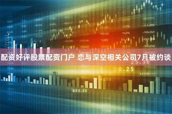 配资好评股票配资门户 恋与深空相关公司7月被约谈