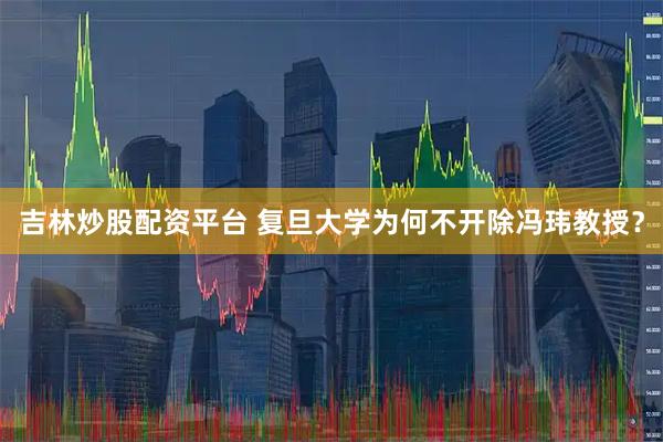 吉林炒股配资平台 复旦大学为何不开除冯玮教授？