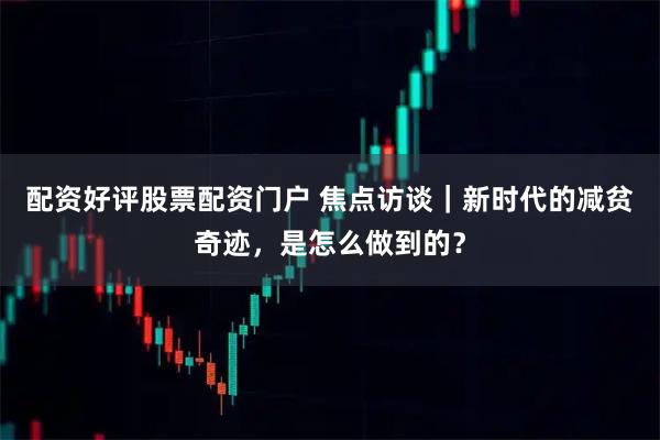 配资好评股票配资门户 焦点访谈｜新时代的减贫奇迹，是怎么做到的？
