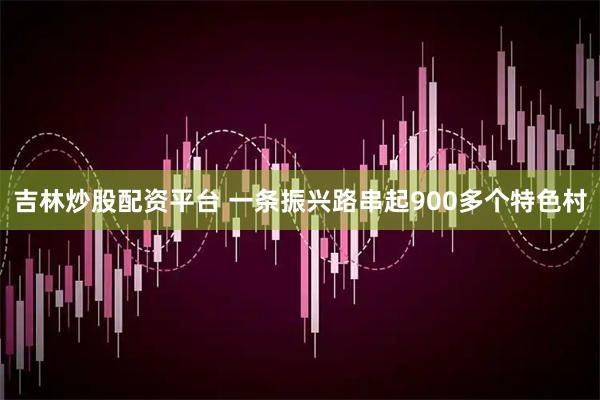 吉林炒股配资平台 一条振兴路串起900多个特色村
