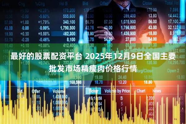 最好的股票配资平台 2025年12月9日全国主要批发市场精瘦肉价格行情