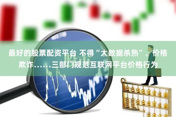 最好的股票配资平台 不得“大数据杀熟”、价格欺诈……三部门规范互联网平台价格行为