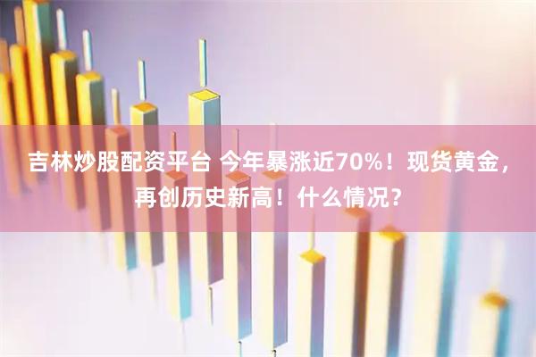 吉林炒股配资平台 今年暴涨近70%！现货黄金，再创历史新高！什么情况？