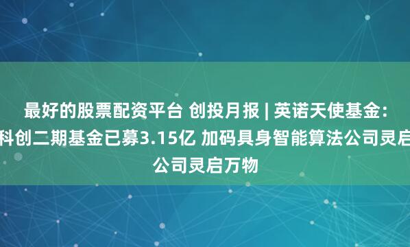 最好的股票配资平台 创投月报 | 英诺天使基金：成都科创二期基金已募3.15亿 加码具身智能算法公司灵启万物
