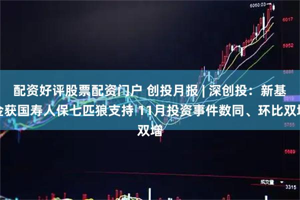 配资好评股票配资门户 创投月报 | 深创投：新基金获国寿人保七匹狼支持 11月投资事件数同、环比双增