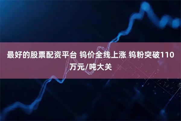 最好的股票配资平台 钨价全线上涨 钨粉突破110万元/吨大关